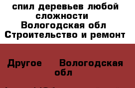 спил деревьев любой сложности - Вологодская обл. Строительство и ремонт » Другое   . Вологодская обл.